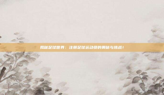 揭秘足球世界：注册足球运动员的奥秘与挑战！