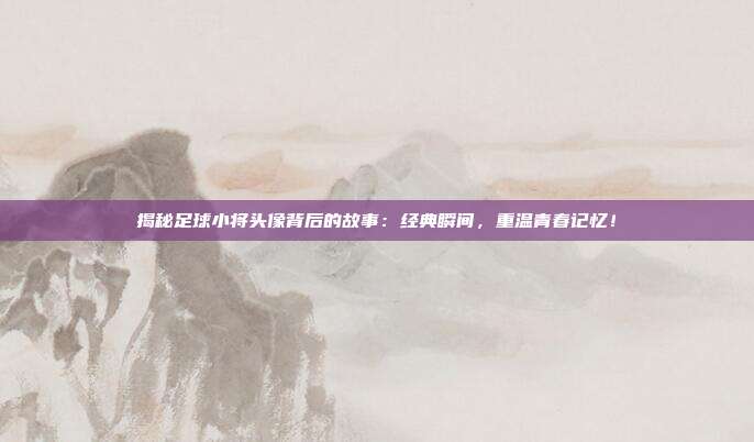 揭秘足球小将头像背后的故事：经典瞬间，重温青春记忆！
