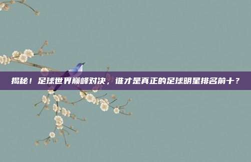 揭秘!足球世界巅峰对决,谁才是真正的足球明星排名前十?