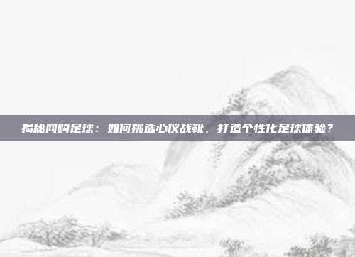 揭秘网购足球:如何挑选心仪战靴,打造个性化足球体验?