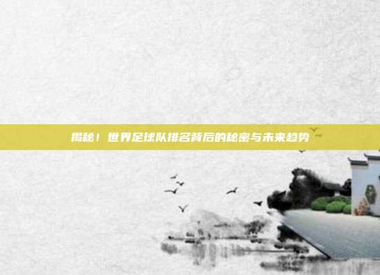 揭秘！世界足球队排名背后的秘密与未来趋势