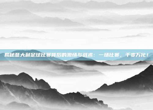 揭秘意大利足球比赛背后的激情与战术：一场比赛，千变万化！