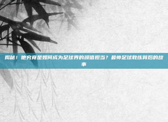 揭秘！他究竟是如何成为足球界的颜值担当？最帅足球教练背后的故事