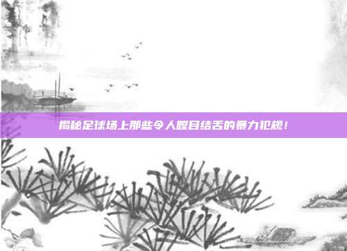 揭秘足球场上那些令人瞠目结舌的暴力犯规！