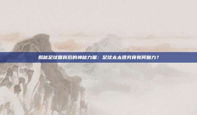 揭秘足球圈背后的神秘力量：足球太太团究竟有何魅力？