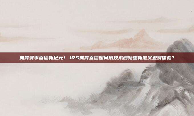 体育赛事直播新纪元！JRS体育直播如何用技术创新重新定义观赛体验？