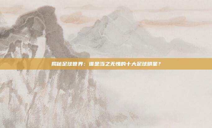 揭秘足球世界：谁是当之无愧的十大足球明星？