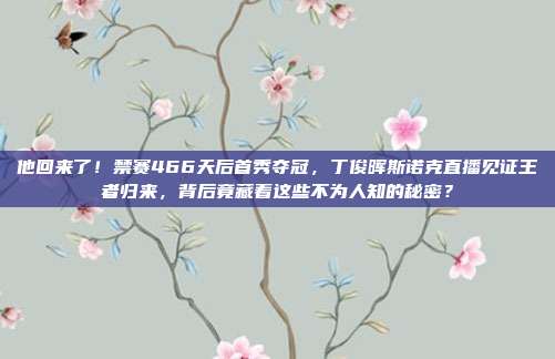他回来了！禁赛466天后首秀夺冠，丁俊晖斯诺克直播见证王者归来，背后竟藏着这些不为人知的秘密？