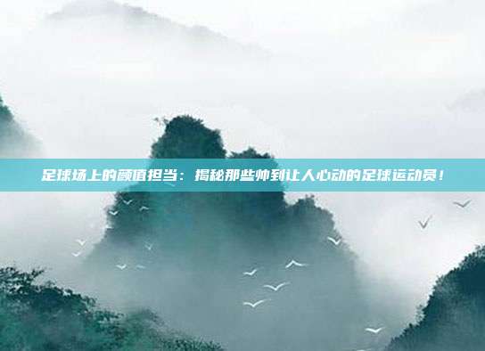 足球场上的颜值担当:揭秘那些帅到让人心动的足球运动员!