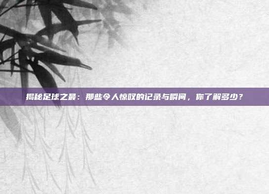 揭秘足球之最：那些令人惊叹的记录与瞬间，你了解多少？