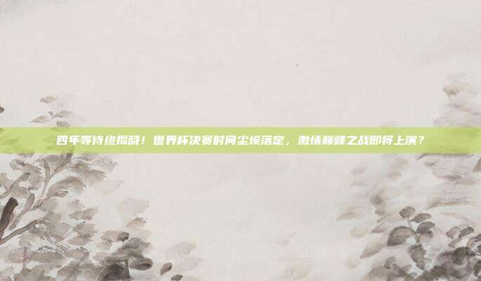 四年等待终揭晓！世界杯决赛时间尘埃落定，激情巅峰之战即将上演？