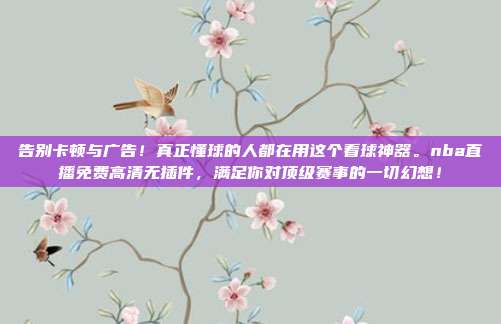 告别卡顿与广告！真正懂球的人都在用这个看球神器。nba直播免费高清无插件，满足你对顶级赛事的一切幻想！
