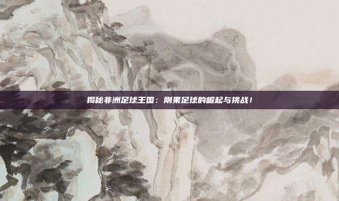 揭秘非洲足球王国：刚果足球的崛起与挑战！