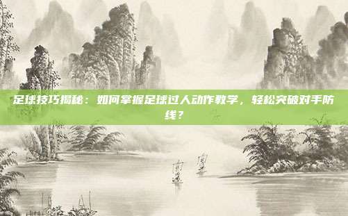 足球技巧揭秘:如何掌握足球过人动作教学,轻松突破对手防线?
