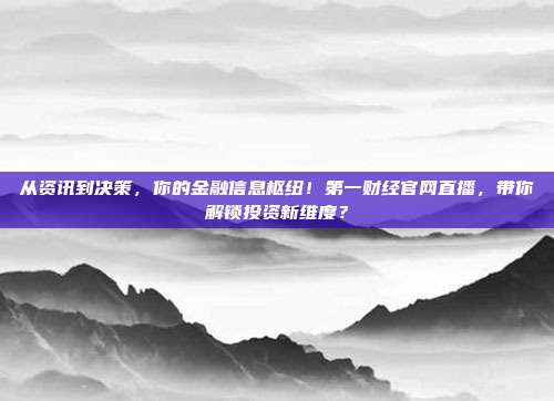 从资讯到决策，你的金融信息枢纽！第一财经官网直播，带你解锁投资新维度？
