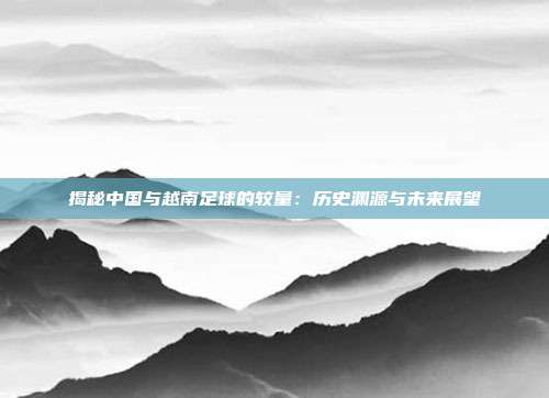 揭秘中国与越南足球的较量：历史渊源与未来展望