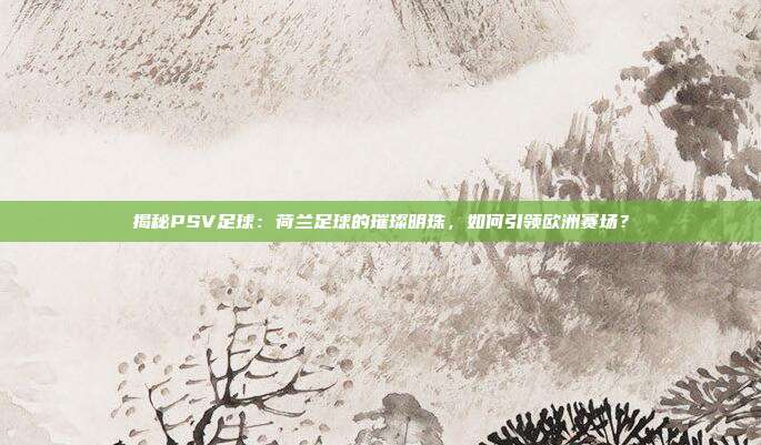 揭秘PSV足球：荷兰足球的璀璨明珠，如何引领欧洲赛场？