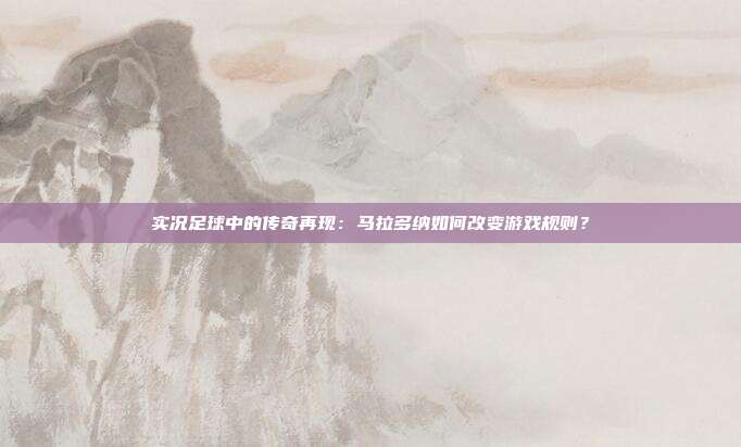 实况足球中的传奇再现：马拉多纳如何改变游戏规则？