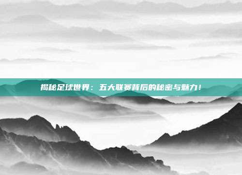 揭秘足球世界：五大联赛背后的秘密与魅力！