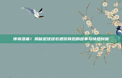 传奇落幕！揭秘足球球衣退役背后的故事与情感纠葛