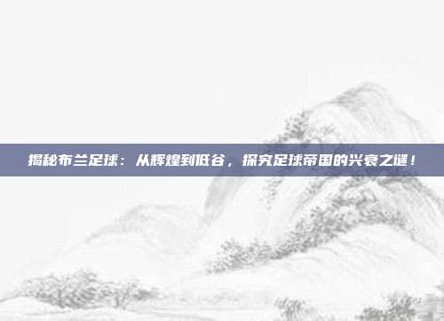 揭秘布兰足球：从辉煌到低谷，探究足球帝国的兴衰之谜！
