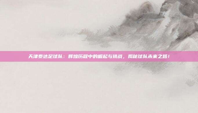 天津泰达足球队:辉煌历程中的崛起与挑战,揭秘球队未来之路!