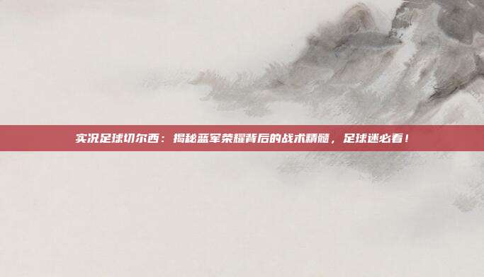 实况足球切尔西：揭秘蓝军荣耀背后的战术精髓，足球迷必看！