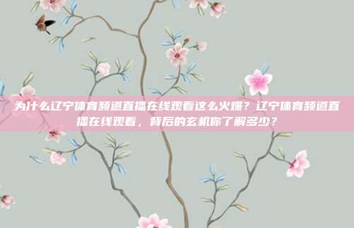 为什么辽宁体育频道直播在线观看这么火爆？辽宁体育频道直播在线观看，背后的玄机你了解多少？