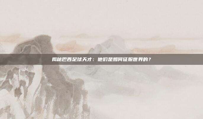 揭秘巴西足球天才:他们是如何征服世界的?
