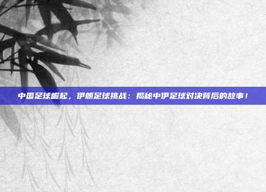 中国足球崛起,伊朗足球挑战:揭秘中伊足球对决背后的故事!