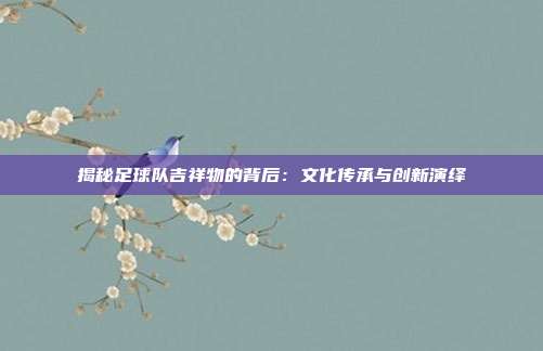 揭秘足球队吉祥物的背后：文化传承与创新演绎