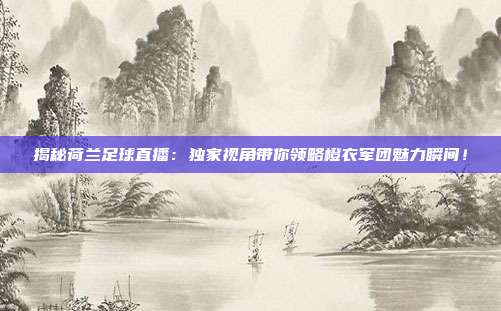 揭秘荷兰足球直播：独家视角带你领略橙衣军团魅力瞬间！