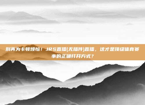 别再为卡顿烦恼！JRS直播(无插件)直播，这才是顶级体育赛事的正确打开方式？