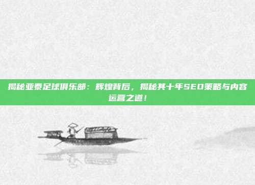 揭秘亚泰足球俱乐部:辉煌背后,揭秘其十年SEO策略与内容运营之道!