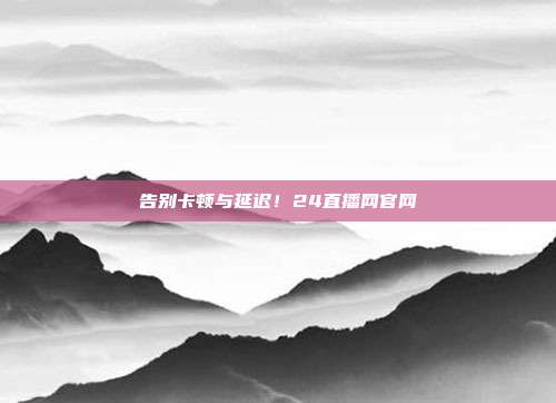 告别卡顿与延迟！24直播网官网