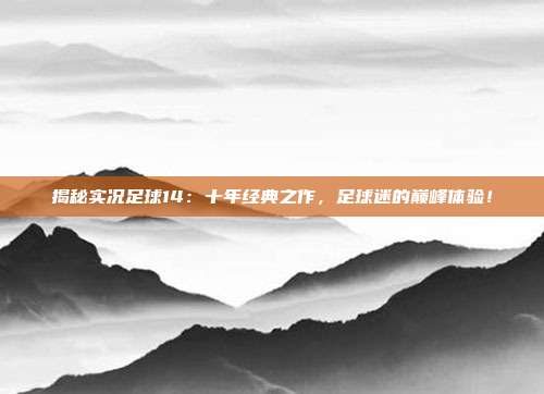 揭秘实况足球14：十年经典之作，足球迷的巅峰体验！