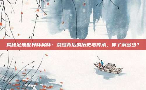 揭秘足球世界杯奖杯：荣耀背后的历史与传承，你了解多少？