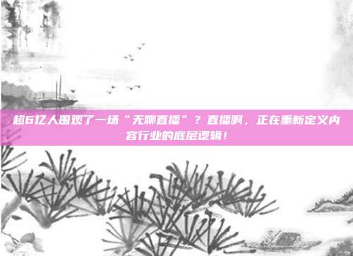 超6亿人围观了一场“无聊直播”？直播啊，正在重新定义内容行业的底层逻辑！