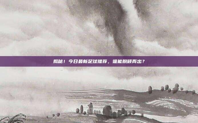 揭秘！今日最新足球推荐，谁能脱颖而出？