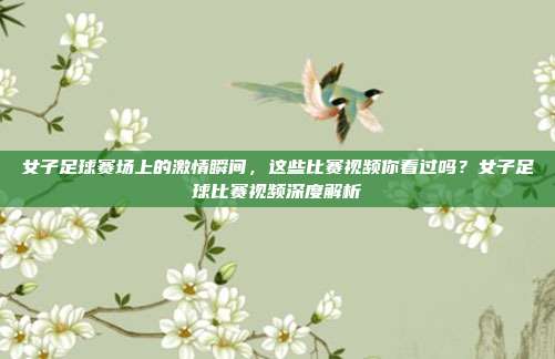 女子足球赛场上的激情瞬间，这些比赛视频你看过吗？女子足球比赛视频深度解析