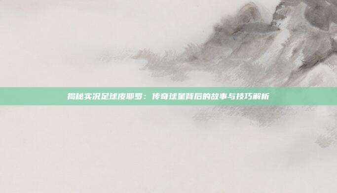 揭秘实况足球皮耶罗:传奇球星背后的故事与技巧解析