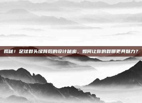 揭秘!足球群头像背后的设计秘密,如何让你的群聊更具魅力?