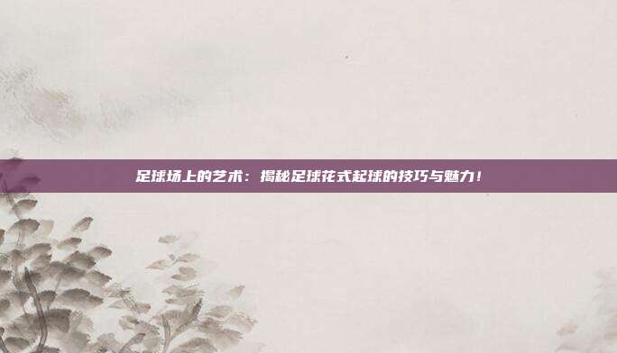 足球场上的艺术：揭秘足球花式起球的技巧与魅力！