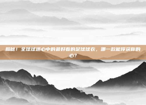 揭秘!全球球迷心中的最好看的足球球衣,哪一款能俘获你的心?
