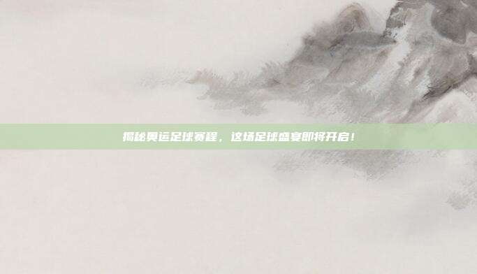 揭秘奥运足球赛程,这场足球盛宴即将开启!