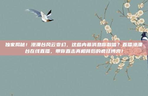 独家揭秘！港澳台风云变幻，这些内幕消息你敢信？直播港澳台在线直播，带你直击真相背后的疯狂博弈！