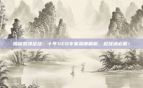 揭秘雪缘足球：十年SEO专家深度解析，足球迷必看！