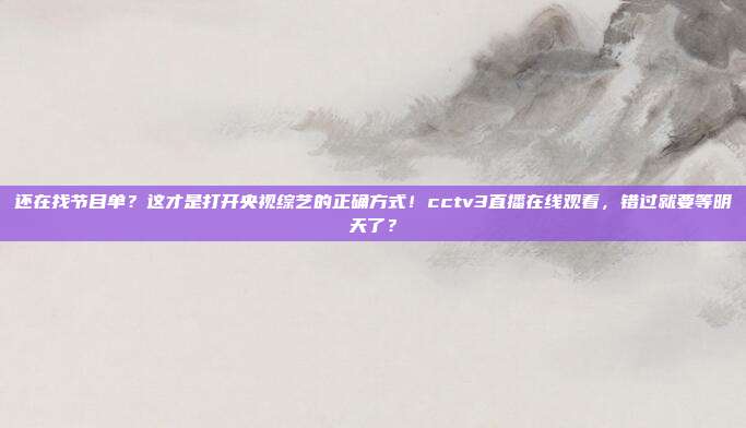 还在找节目单？这才是打开央视综艺的正确方式！cctv3直播在线观看，错过就要等明天了？