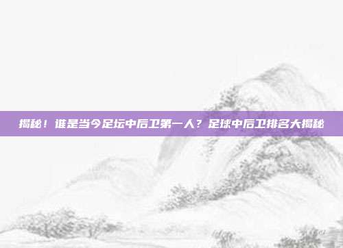 揭秘!谁是当今足坛中后卫第一人?足球中后卫排名大揭秘