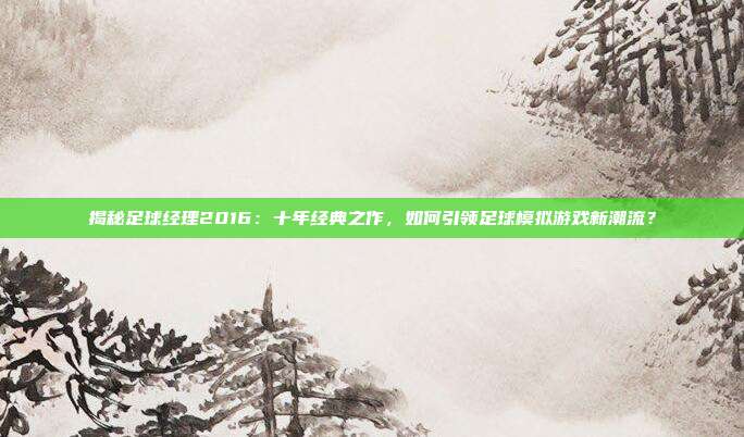揭秘足球经理2016：十年经典之作，如何引领足球模拟游戏新潮流？